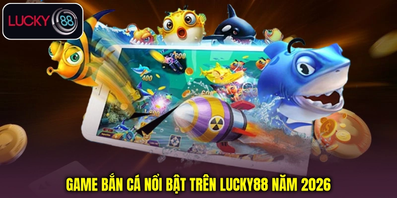 Game bắn cá nổi bật trên Lucky88 năm 2026 Game bắn cá nổi bật trên Lucky88 năm 2026