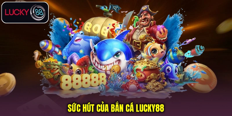 Sức hút của bắn cá Lucky88 Sức hút của bắn cá Lucky88